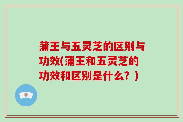 蒲王与五灵芝的区别与功效(蒲王和五灵芝的功效和区别是什么？)
