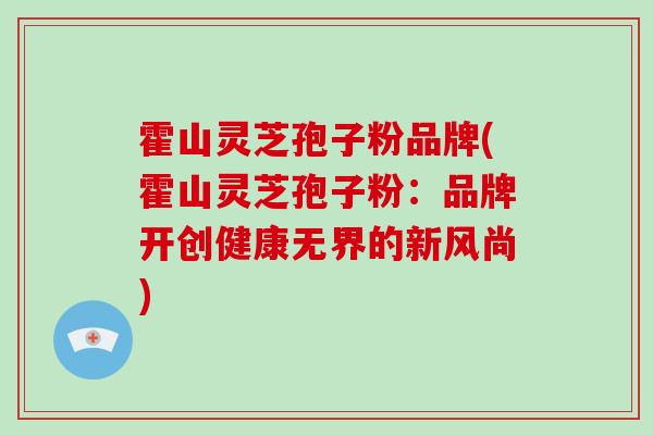 霍山灵芝孢子粉品牌(霍山灵芝孢子粉：品牌开创健康无界的新风尚)