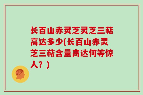 长百山赤灵芝灵芝三萜高达多少(长百山赤灵芝三萜含量高达何等惊人？)