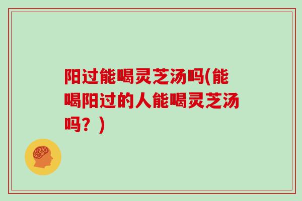 阳过能喝灵芝汤吗(能喝阳过的人能喝灵芝汤吗?)-第1张图片-灵芝大师 阳过能喝灵芝汤吗(能喝阳过的人能喝灵芝汤吗?)-第1张图片-灵芝大师