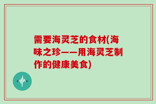 需要海灵芝的食材(海味之珍——用海灵芝制作的健康美食)