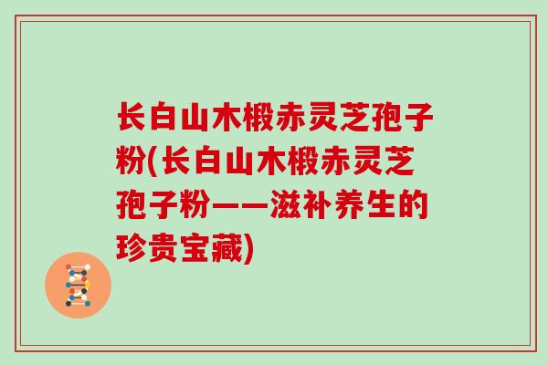 长白山木椴赤灵芝孢子粉(长白山木椴赤灵芝孢子粉——滋补养生的珍贵宝藏)-第1张图片-灵芝大师 长白山木椴赤灵芝孢子粉(长白山木椴赤灵芝孢子粉——滋补养生的珍贵宝藏)-第1张图片-灵芝大师