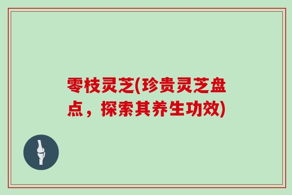 零枝灵芝(珍贵灵芝盘点，探索其养生功效)