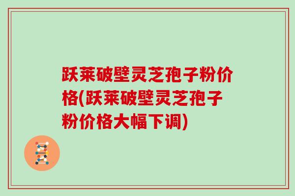 跃莱破壁灵芝孢子粉价格(跃莱破壁灵芝孢子粉价格大幅下调)-第1张图片-灵芝大师 跃莱破壁灵芝孢子粉价格(跃莱破壁灵芝孢子粉价格大幅下调)-第1张图片-灵芝大师
