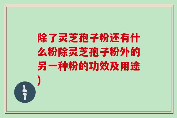 除了灵芝孢子粉还有什么粉除灵芝孢子粉外的另一种粉的功效及用途)