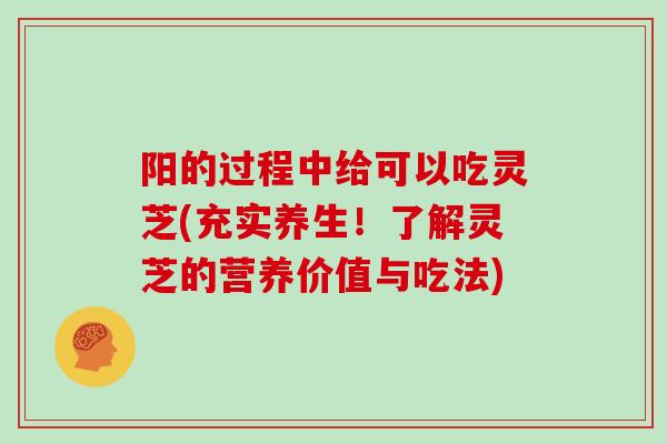 阳的过程中给可以吃灵芝(充实养生！了解灵芝的营养价值与吃法)
