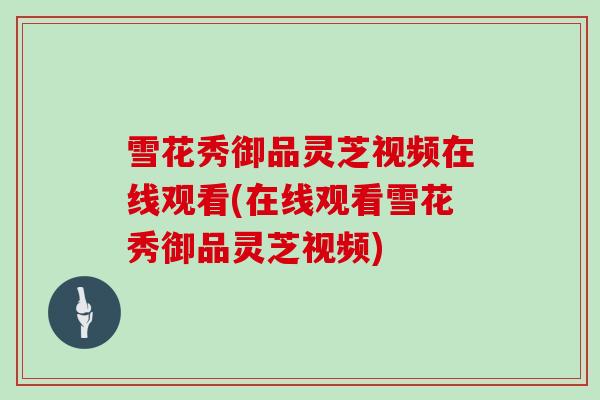 雪花秀御品灵芝视频在线观看(在线观看雪花秀御品灵芝视频)
