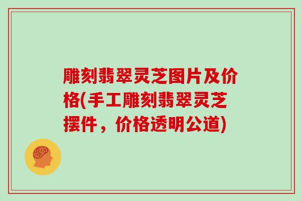 雕刻翡翠灵芝图片及价格(手工雕刻翡翠灵芝摆件，价格透明公道)