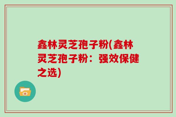 鑫林灵芝孢子粉(鑫林灵芝孢子粉：强效保健之选)