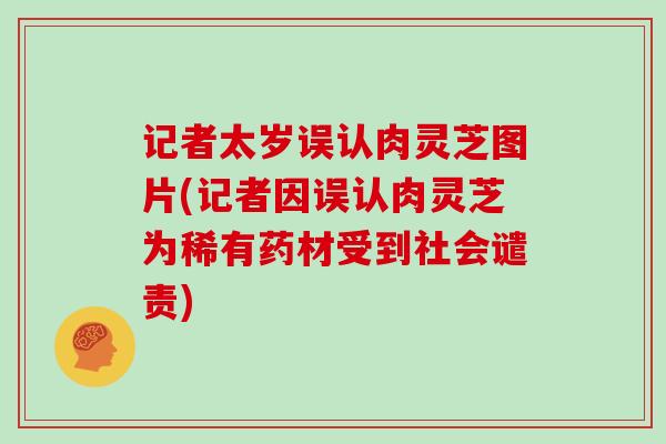 记者太岁误认肉灵芝图片(记者因误认肉灵芝为稀有药材受到社会谴责)