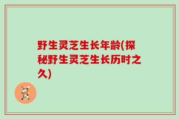 野生灵芝生长年龄(探秘野生灵芝生长历时之久)