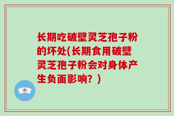 长期吃破壁灵芝孢子粉的坏处(长期食用破壁灵芝孢子粉会对身体产生负面影响？)