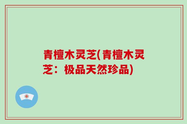 青檀木灵芝(青檀木灵芝：极品天然珍品)
