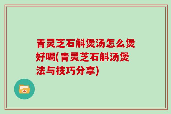 青灵芝石斛煲汤怎么煲好喝(青灵芝石斛汤煲法与技巧分享)