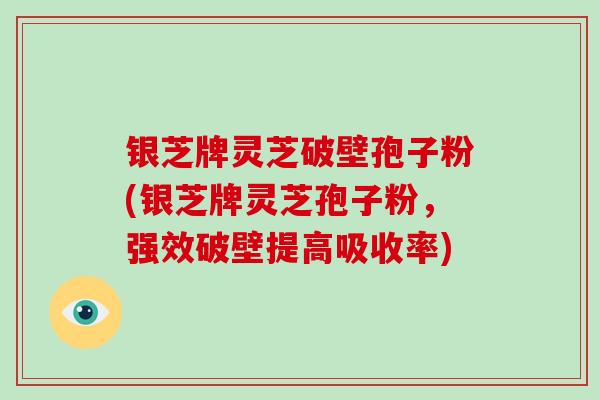 银芝牌灵芝破壁孢子粉(银芝牌灵芝孢子粉，强效破壁提高吸收率)