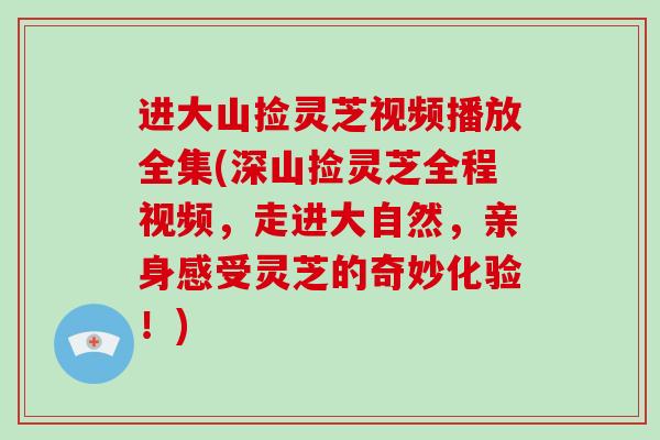 进大山捡灵芝视频播放全集(深山捡灵芝全程视频，走进大自然，亲身感受灵芝的奇妙化验！)