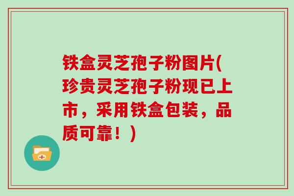 铁盒灵芝孢子粉图片(珍贵灵芝孢子粉现已上市,采用铁盒包装,品质可靠!)-第1张图片-灵芝大师 铁盒灵芝孢子粉图片(珍贵灵芝孢子粉现已上市,采用铁盒包装,品质可靠!)-第1张图片-灵芝大师