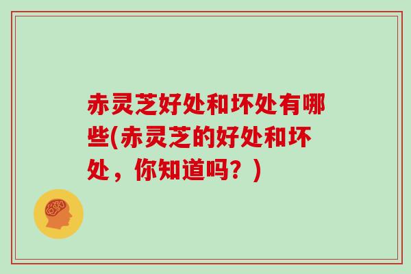 赤灵芝好处和坏处有哪些(赤灵芝的好处和坏处，你知道吗？)