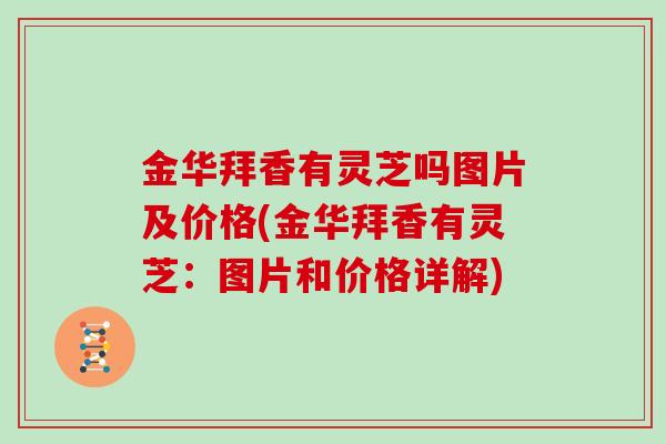 金华拜香有灵芝吗图片及价格(金华拜香有灵芝：图片和价格详解)