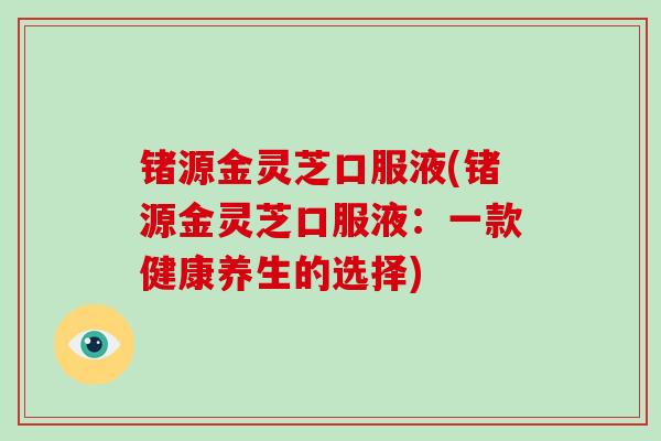 锗源金灵芝口服液(锗源金灵芝口服液：一款健康养生的选择)