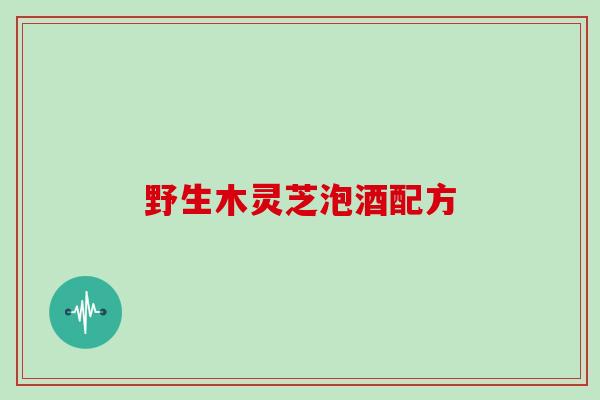 野生木灵芝泡酒配方