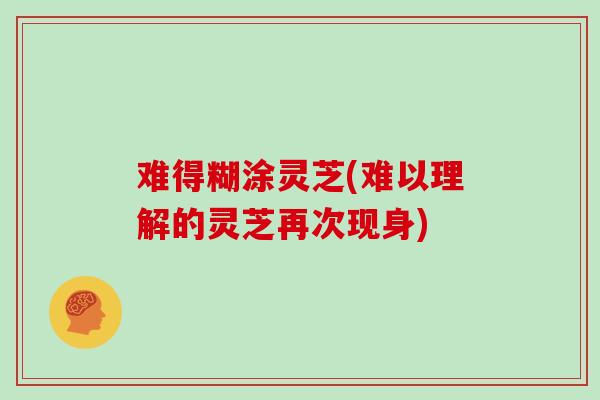 难得糊涂灵芝(难以理解的灵芝再次现身)-第1张图片-灵芝大师 难得糊涂灵芝(难以理解的灵芝再次现身)-第1张图片-灵芝大师