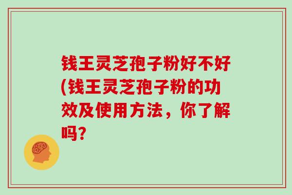 钱王灵芝孢子粉好不好(钱王灵芝孢子粉的功效及使用方法，你了解吗？