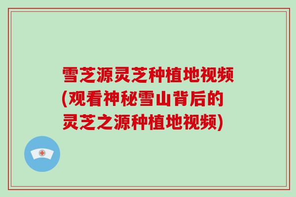 雪芝源灵芝种植地视频(观看神秘雪山背后的灵芝之源种植地视频)-第1张图片-灵芝大师 雪芝源灵芝种植地视频(观看神秘雪山背后的灵芝之源种植地视频)-第1张图片-灵芝大师