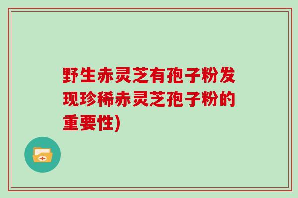 野生赤灵芝有孢子粉发现珍稀赤灵芝孢子粉的重要性)-第1张图片-灵芝大师 野生赤灵芝有孢子粉发现珍稀赤灵芝孢子粉的重要性)-第1张图片-灵芝大师