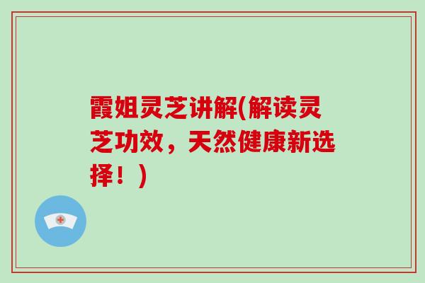 霞姐灵芝讲解(解读灵芝功效，天然健康新选择！)