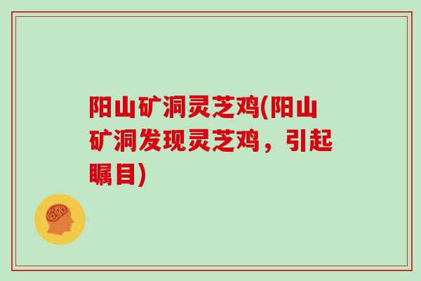阳山矿洞灵芝鸡(阳山矿洞发现灵芝鸡，引起瞩目)