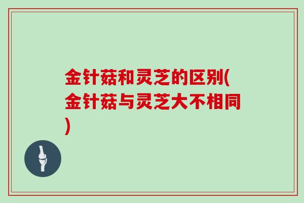 金针菇和灵芝的区别(金针菇与灵芝大不相同)