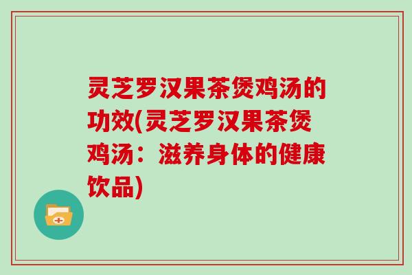 灵芝罗汉果茶煲鸡汤的功效(灵芝罗汉果茶煲鸡汤：滋养身体的健康饮品)
