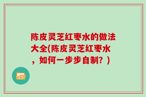 陈皮灵芝红枣水的做法大全(陈皮灵芝红枣水，如何一步步自制？)