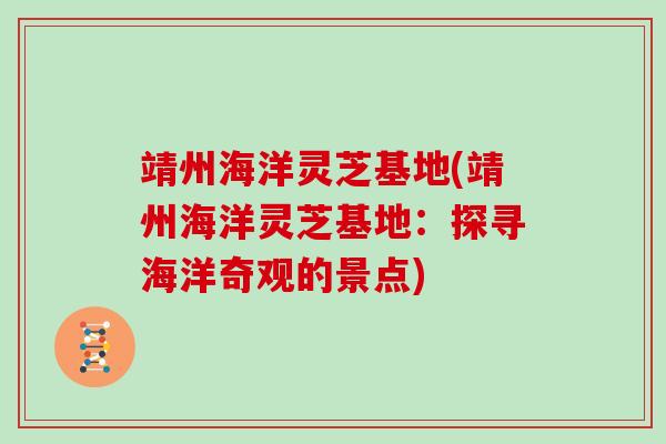 靖州海洋灵芝基地(靖州海洋灵芝基地：探寻海洋奇观的景点)
