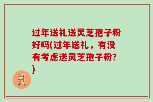 过年送礼送灵芝孢子粉好吗(过年送礼,有没有考虑送灵芝孢子粉?)-第1张图片-灵芝大师 过年送礼送灵芝孢子粉好吗(过年送礼,有没有考虑送灵芝孢子粉?)-第1张图片-灵芝大师