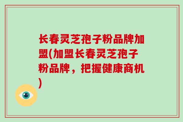 长春灵芝孢子粉品牌加盟(加盟长春灵芝孢子粉品牌，把握健康商机)