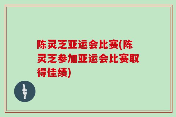 陈灵芝亚运会比赛(陈灵芝参加亚运会比赛取得佳绩)