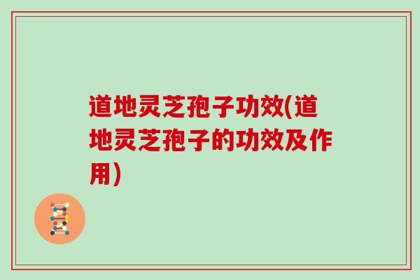 道地灵芝孢子功效(道地灵芝孢子的功效及作用)