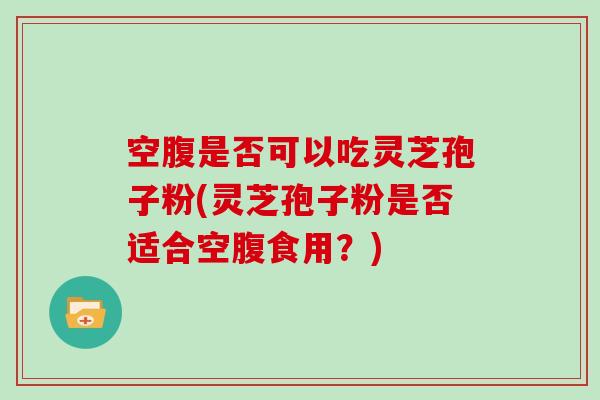 空腹是否可以吃灵芝孢子粉(灵芝孢子粉是否适合空腹食用？)