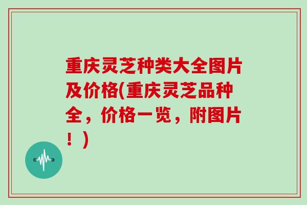 重庆灵芝种类大全图片及价格(重庆灵芝品种全,价格一览,附图片!)-第1张图片-灵芝大师 重庆灵芝种类大全图片及价格(重庆灵芝品种全,价格一览,附图片!)-第1张图片-灵芝大师