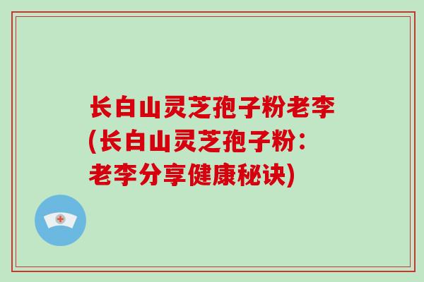 长白山灵芝孢子粉老李(长白山灵芝孢子粉：老李分享健康秘诀)