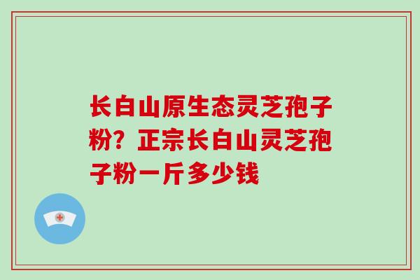 长白山原生态灵芝孢子粉？正宗长白山灵芝孢子粉一斤多少钱