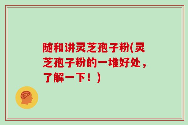 随和讲灵芝孢子粉(灵芝孢子粉的一堆好处，了解一下！)
