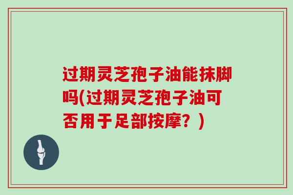 过期灵芝孢子油能抹脚吗(过期灵芝孢子油可否用于足部按摩?)-第1张图片-灵芝大师 过期灵芝孢子油能抹脚吗(过期灵芝孢子油可否用于足部按摩?)-第1张图片-灵芝大师