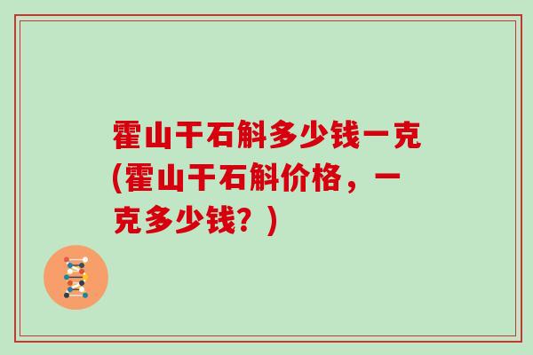 霍山干石斛多少钱一克(霍山干石斛价格，一克多少钱？)