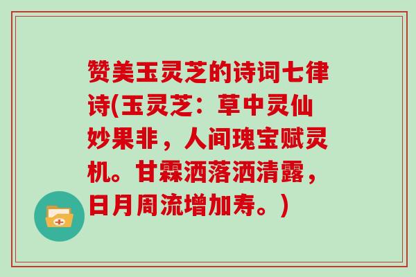 赞美玉灵芝的诗词七律诗(玉灵芝:草中灵仙妙果非,人间瑰宝赋灵机。甘霖洒落洒清露,日月周流增加寿。)-第1张图片-灵芝大师 赞美玉灵芝的诗词七律诗(玉灵芝:草中灵仙妙果非,人间瑰宝赋灵机。甘霖洒落洒清露,日月周流增加寿。)-第1张图片-灵芝大师