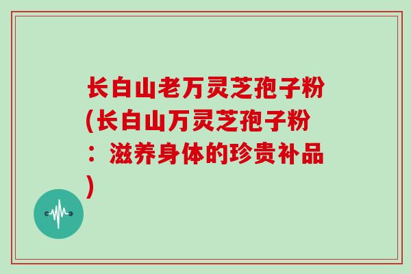长白山老万灵芝孢子粉(长白山万灵芝孢子粉:滋养身体的珍贵补品)-第1张图片-灵芝大师 长白山老万灵芝孢子粉(长白山万灵芝孢子粉:滋养身体的珍贵补品)-第1张图片-灵芝大师