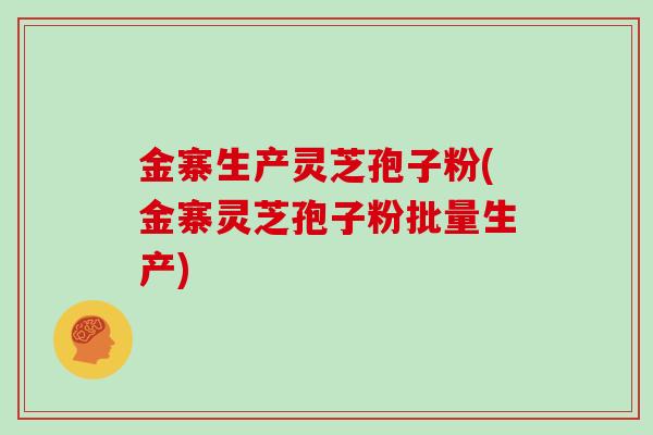 金寨生产灵芝孢子粉(金寨灵芝孢子粉批量生产)