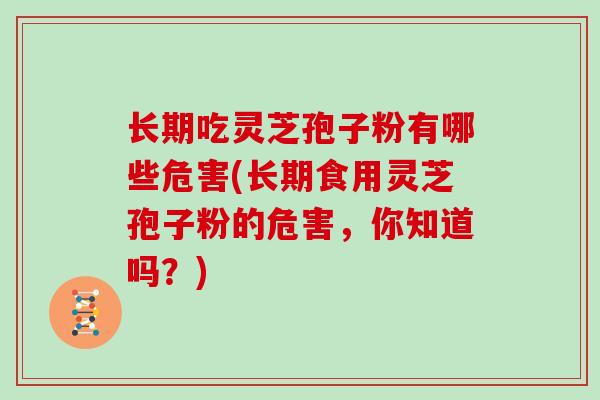长期吃灵芝孢子粉有哪些危害(长期食用灵芝孢子粉的危害，你知道吗？)